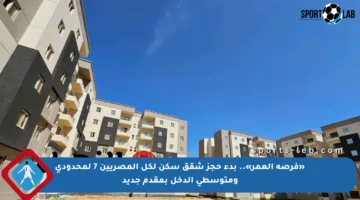«فرصة العمر».. بدء حجز شقق سكن لكل المصريين 7 لمحدودي ومتوسطي الدخل بمقدم جديد